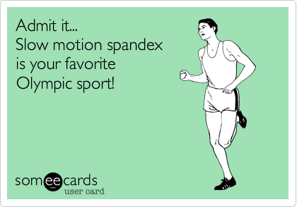 Admit it...
Slow motion spandex
is your favorite
Olympic sport!