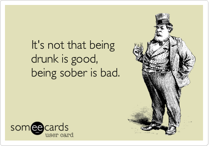 
      
      It's not that being 
      drunk is good, 
      being sober is bad.