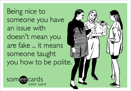 Being nice to
someone you have
an issue with
doesn't mean you
are fake ... it means
someone taught
you how to be polite.