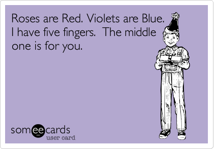 Roses are Red. Violets are Blue.
I have five fingers.  The middle
one is for you.