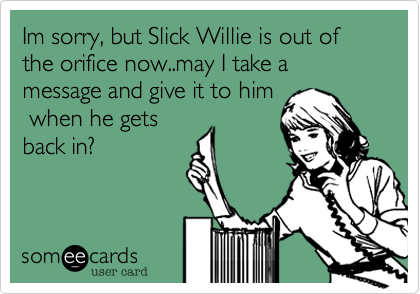 Im sorry, but Slick Willie is out of the orifice now..may I take a message and give it to him
 when he gets
back in?