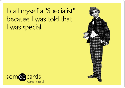 I call myself a "Specialist"
because I was told that
I was special.