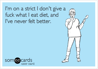 I'm on a strict I don't give a
fuck what I eat diet, and
I've never felt better.
