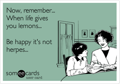 Now, remember...
When life gives
you lemons...

Be happy it's not
herpes...