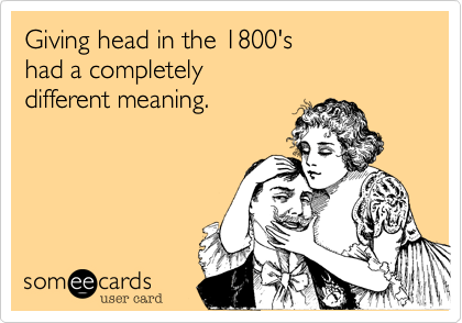 Giving head in the 1800's
had a completely
different meaning.