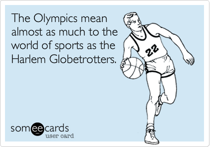 The Olympics mean
almost as much to the
world of sports as the
Harlem Globetrotters.