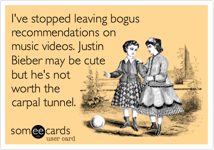 I've stopped leaving bogus recommendations on
music videos. Justin
Bieber may be cute
but he's not
worth the
carpal tunnel. 