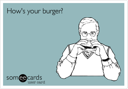 How's your burger?
