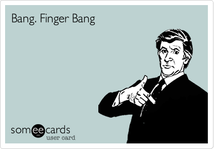 Bang. Finger Bang