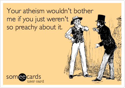 Your atheism wouldn't bother
me if you just weren't
so preachy about it.