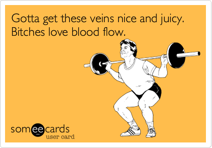 Gotta get these veins nice and juicy.
Bitches love blood flow.
