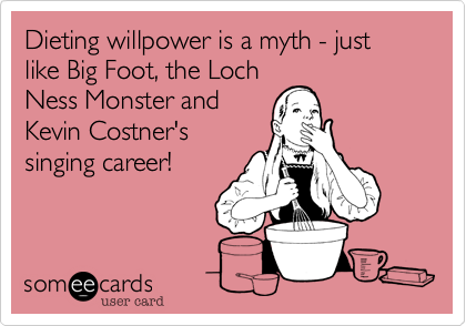 Dieting willpower is a myth - just like Big Foot, the Loch
Ness Monster and
Kevin Costner's
singing career!