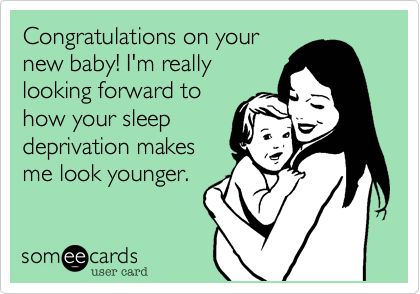 Congratulations on your
new baby! I'm really
looking forward to
how your sleep
deprivation makes
me look younger.