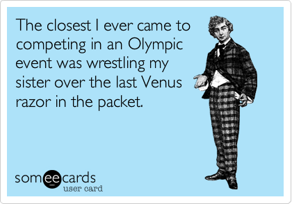 The closest I ever came to
competing in an Olympic
event was wrestling my
sister over the last Venus
razor in the packet.
 