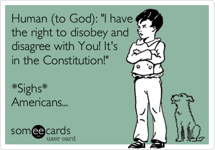 Human %28to God%29: "I have
the right to disobey and
disagree with You! It's
in the Constitution!"

*Sighs*
Americans...