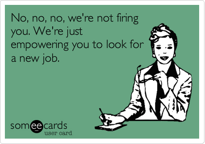 No, no, no, we're not firing
you. We're just
empowering you to look for
a new job.