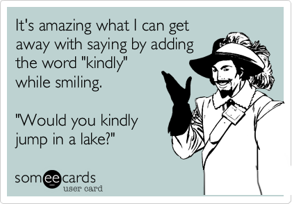 It's amazing what I can get
away with saying by adding
the word "kindly"
while smiling.

"Would you kindly
jump in a lake?"