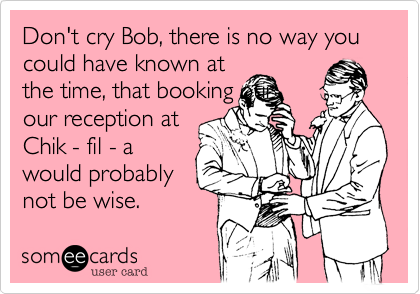 Don't cry Bob, there is no way you could have known at
the time, that booking our
our reception at
Chik - fil - a
would probably
not be wise. 