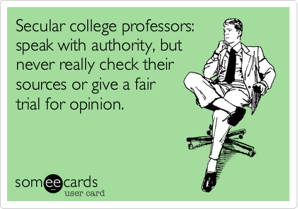 Secular college professors:
speak with authority, but
never really check their
sources or give a fair
trial for opinion. 