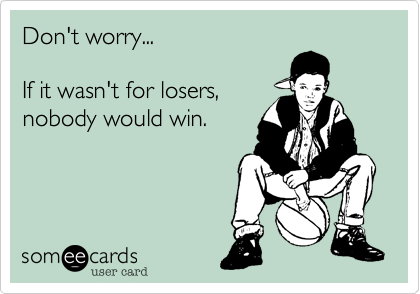 Don't worry...    

If it wasn't for losers,
nobody would win.