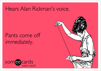 Hears Alan Rickman's voice.



Pants come off 
immediately.