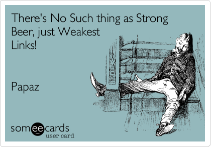 There's No Such thing as Strong Beer, just Weakest
Links!  


Papaz