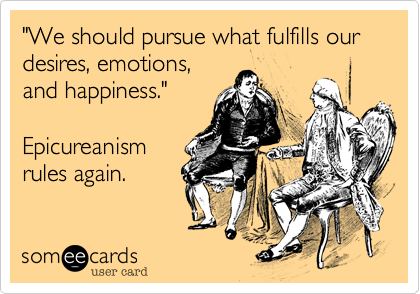 "We should pursue what fulfills our desires, emotions,
and happiness."

Epicureanism
rules again. 