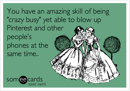 You have an amazing skill of being "crazy busy" yet able to blow up Pinterest and other
people's
phones at the
same time.. 