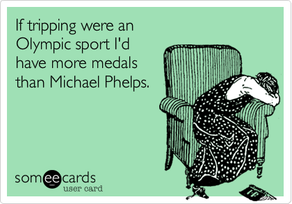 If tripping were an 
Olympic sport I'd
have more medals
than Michael Phelps. 