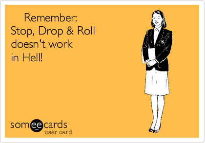     Remember:
Stop, Drop & Roll
doesn't work 
in Hell!