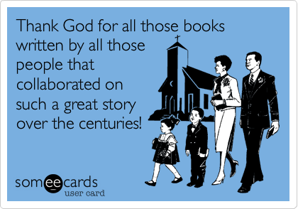 Thank God for all those books written by all those
people that 
collaborated on
such a great story
over the centuries!