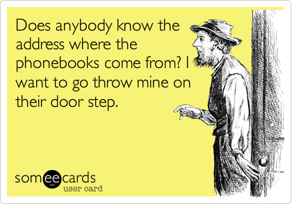 Does anybody know the
address where the
phonebooks come from? I
want to go throw mine on
their door step.