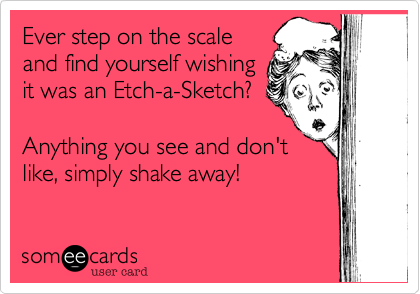 Ever step on the scale
and find yourself wishing
it was an Etch-a-Sketch?

Anything you see and don't
like, simply shake away! 