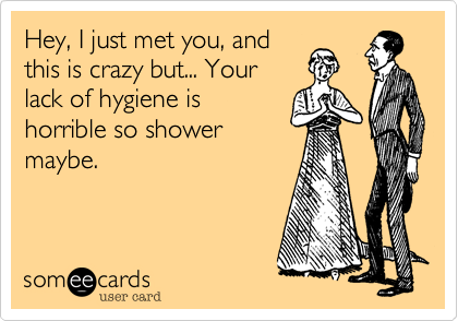 Hey, I just met you, and
this is crazy but... Your
lack of hygiene is
horrible so shower
maybe.