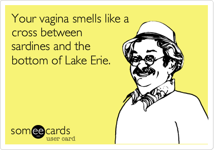 Your vagina smells like a
cross between
sardines and the
bottom of Lake Erie.