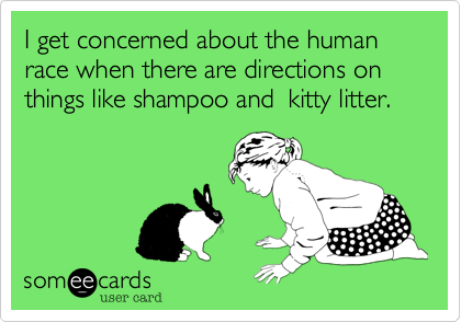 I get concerned about the human race when there are directions on things like shampoo and  kitty litter.