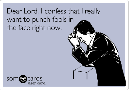 Dear Lord, I confess that I really want to punch fools in
the face right now.