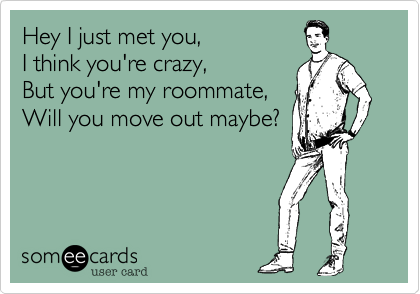 Hey I just met you,
I think you're crazy,
But you're my roommate,
Will you move out maybe?
