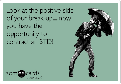 Look at the positive side 
of your break-up.....now
you have the
opportunity to
contract an STD!