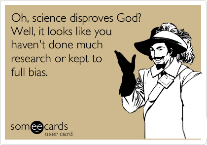 Oh, science disproves God?
Well, it looks like you
haven't done much
research or kept to
full bias. 
