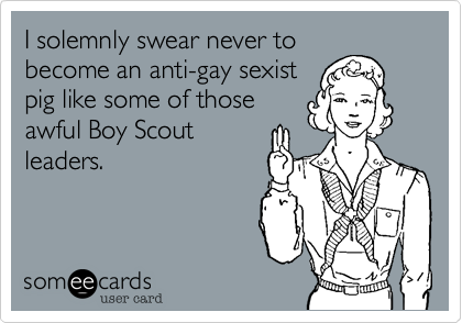I solemnly swear never to
become an anti-gay sexist
pig like some of those
awful Boy Scout 
leaders.