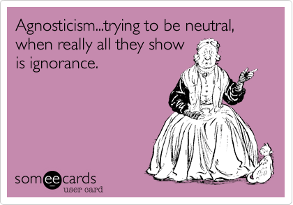 Agnosticism...trying to be neutral, when really all they show
is ignorance. 