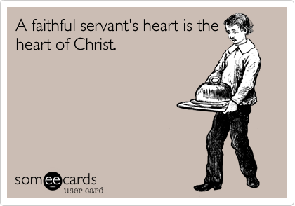 A faithful servant's heart is the
heart of Christ.