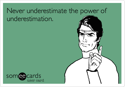Never underestimate the power of underestimation.