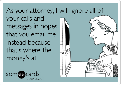 As your attorney, I will ignore all of your calls and 
messages in hopes 
that you email me
instead because
that's where the 
money's at.