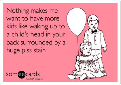 Nothing makes me
want to have more
kids like waking up to
a child's head in your
back surrounded by a
huge piss stain 