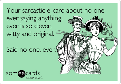 Your sarcastic e-card about no one ever saying anything,
ever is so clever,
witty and original.

Said no one, ever.