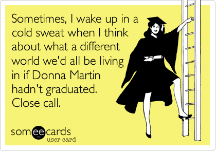 Sometimes, I wake up in a 
cold sweat when I think
about what a different 
world we'd all be living
in if Donna Martin
hadn't graduated. 
Close call.