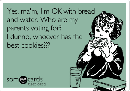 Yes, ma'm, I'm OK with bread
and water. Who are my
parents voting for?
I dunno, whoever has the
best cookies???
