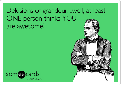 Delusions of grandeur....well, at least ONE person thinks YOU
are awesome!